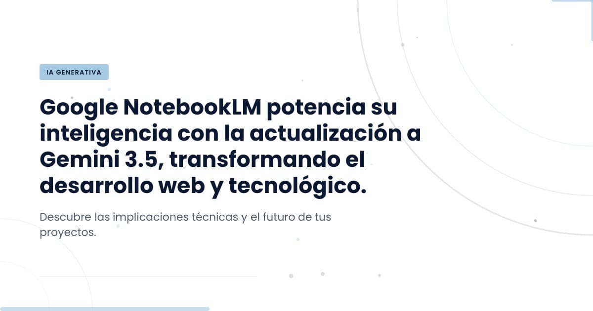Google NotebookLM se actualiza: ¿qué significa para tu equipo?