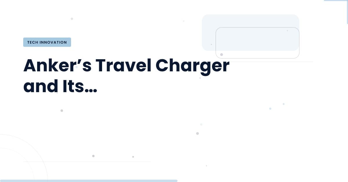 Anker’s Travel Charger: A Game Changer for Global Connectivity