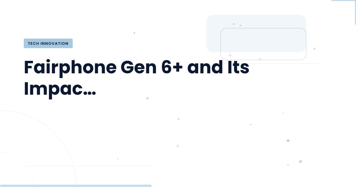 Fairphone Gen 6+: A Game Changer for Sustainable Technology