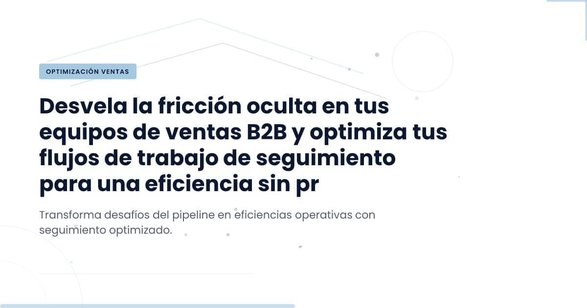 Las fricciones invisibles en tu pipeline B2B: ¿cuáles son y cómo solucionarlas?
