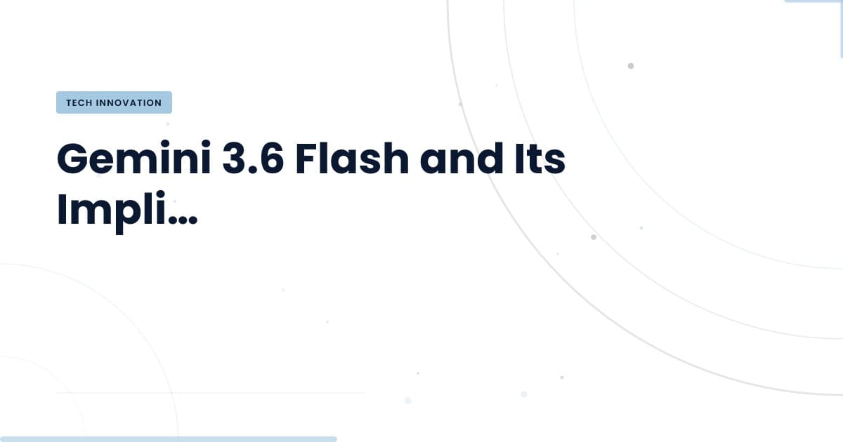 Gemini 3.6 Flash: ¿Qué cambia en el panorama tecnológico?