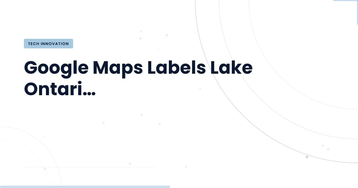 Google Maps Renames Lake Ontario: What You Need to Know