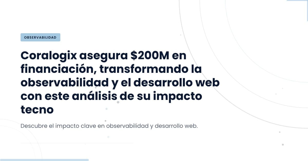 Coralogix asegura $200M: ¿Qué significa para la observabilidad?