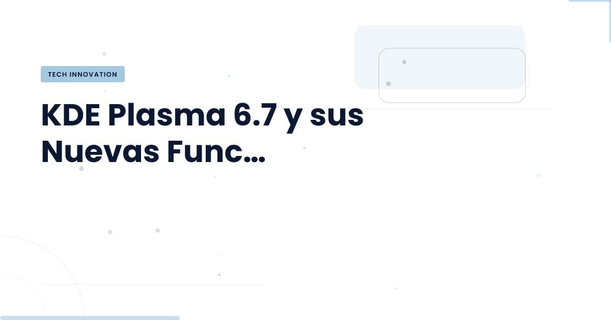 KDE Plasma 6.7: ¿Qué hay de nuevo y por qué importa?