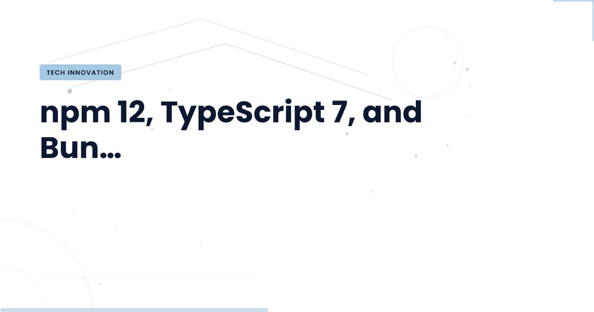npm 12 and TypeScript 7: What's New and Why It Matters