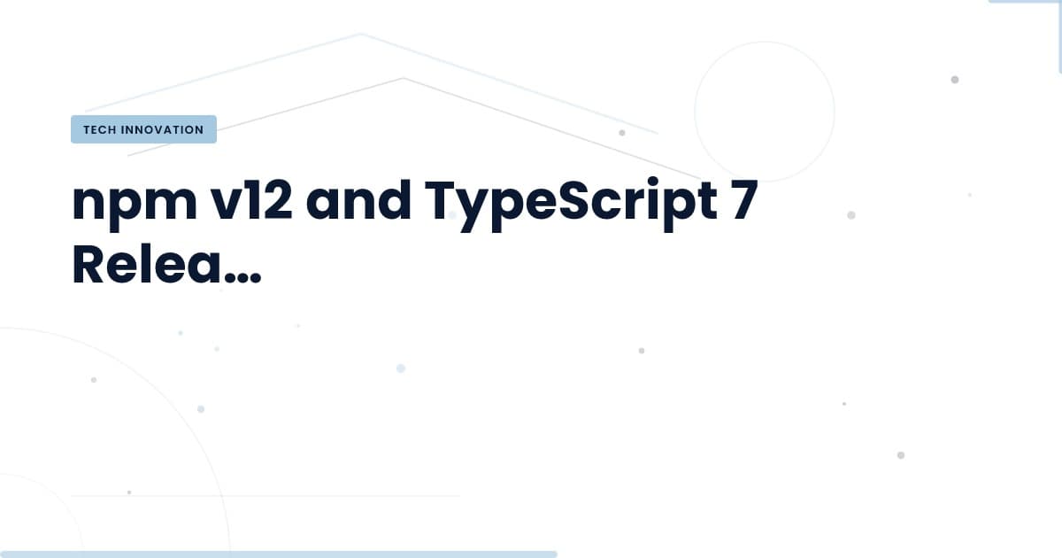npm v12 and TypeScript 7: What You Need to Know Now