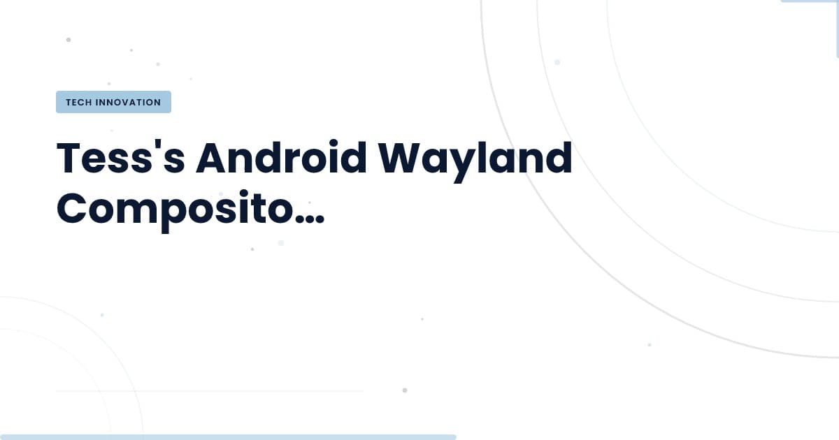 Tess's Android Wayland Compositor: ¿la nueva frontera en interfaces móviles?