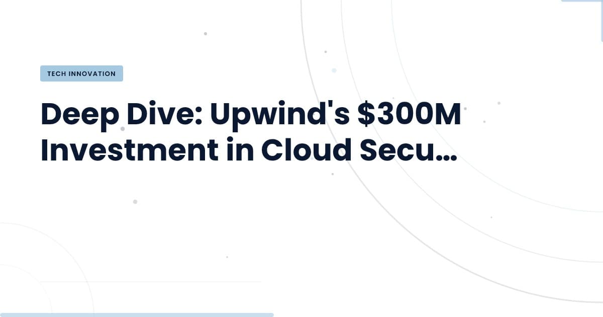 Upwind's $300M Bet: Transforming Cloud Security Automation