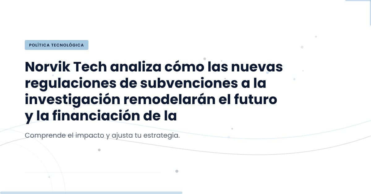 Nuevas reglas de subvenciones: ¿Qué significa para la investigación tecnológica?