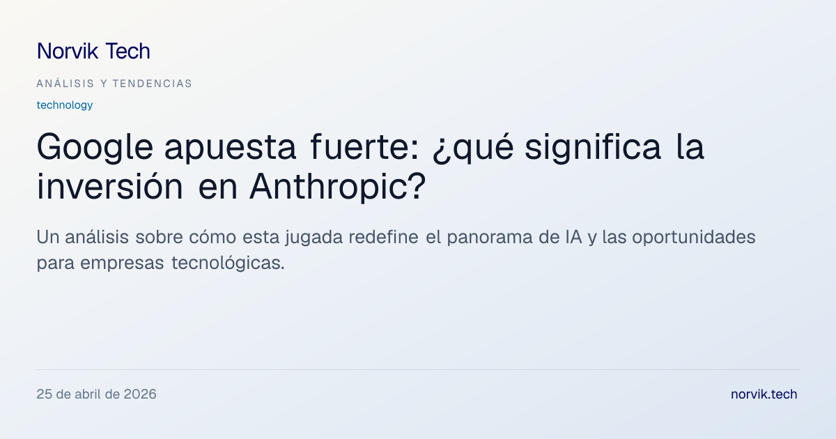 Análisis Técnico: La Inversión de Google en Anthro… | Norvik Tech
